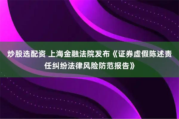 炒股选配资 上海金融法院发布《证券虚假陈述责任纠纷法律风险防范报告》