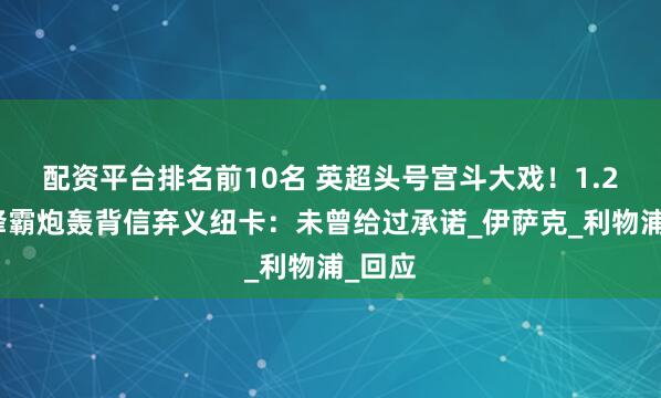 配资平台排名前10名 英超头号宫斗大戏！1.2亿欧锋霸炮轰背信弃义纽卡：未曾给过承诺_伊萨克_利物浦_回应