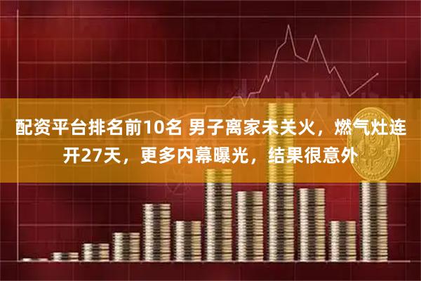 配资平台排名前10名 男子离家未关火，燃气灶连开27天，更多内幕曝光，结果很意外