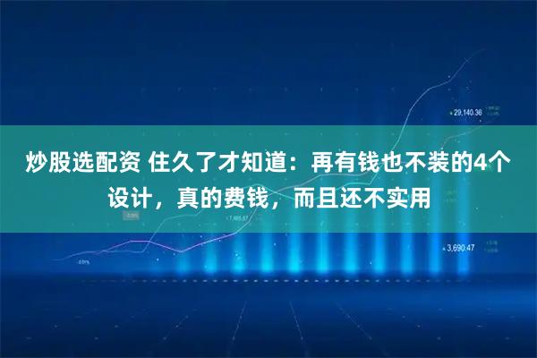 炒股选配资 住久了才知道：再有钱也不装的4个设计，真的费钱，而且还不实用