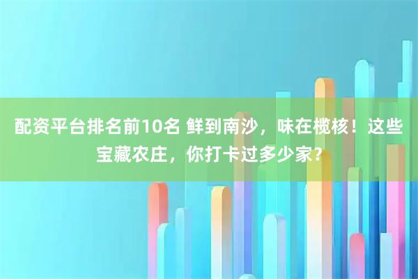 配资平台排名前10名 鲜到南沙，味在榄核！这些宝藏农庄，你打卡过多少家？