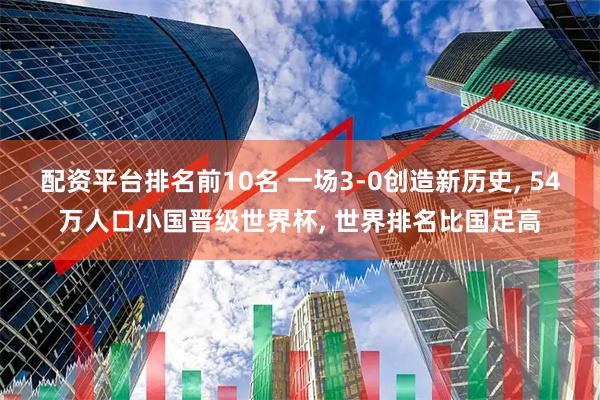 配资平台排名前10名 一场3-0创造新历史, 54万人口小国晋级世界杯, 世界排名比国足高
