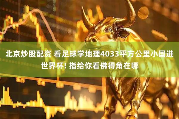 北京炒股配资 看足球学地理4033平方公里小国进世界杯! 指给你看佛得角在哪