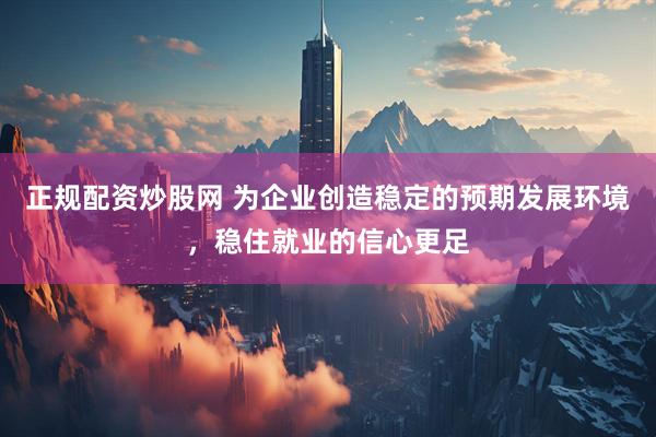 正规配资炒股网 为企业创造稳定的预期发展环境，稳住就业的信心更足