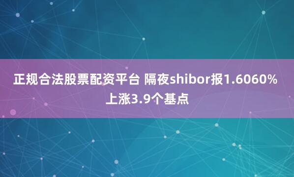 正规合法股票配资平台 隔夜shibor报1.6060% 上涨3.9个基点