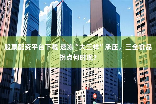 股票配资平台下载 速冻“大三样”承压，三全食品拐点何时现？