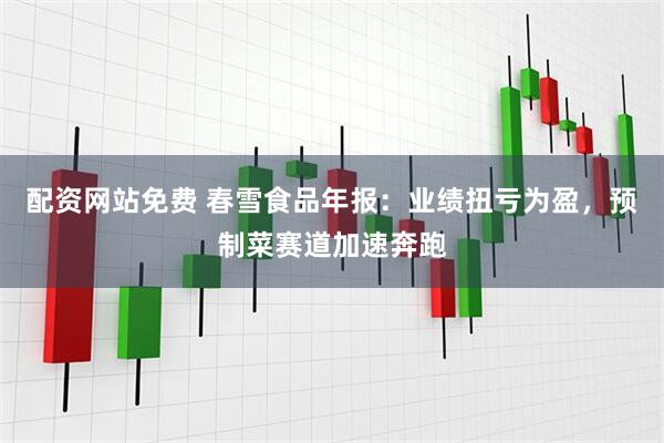 配资网站免费 春雪食品年报：业绩扭亏为盈，预制菜赛道加速奔跑