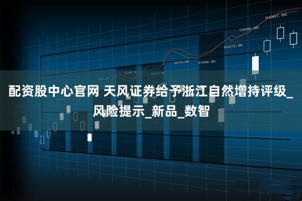 配资股中心官网 天风证券给予浙江自然增持评级_风险提示_新品_数智