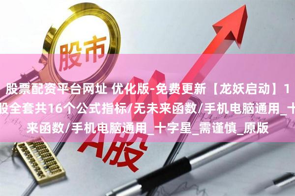 股票配资平台网址 优化版-免费更新【龙妖启动】1主图+5副图+10选股全套共16个公式指标/无未来函数/手机电脑通用_十字星_需谨慎_原版