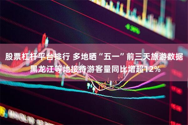 股票杠杆平台排行 多地晒“五一”前三天旅游数据 黑龙江等地接待游客量同比增超12%
