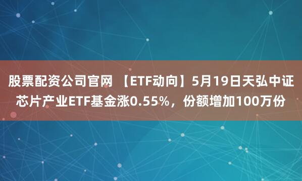 股票配资公司官网 【ETF动向】5月19日天弘中证芯片产业ETF基金涨0.55%，份额增加100万份