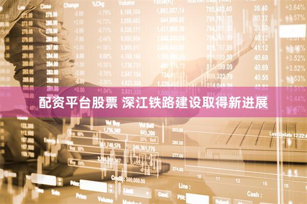 配资平台股票 深江铁路建设取得新进展
