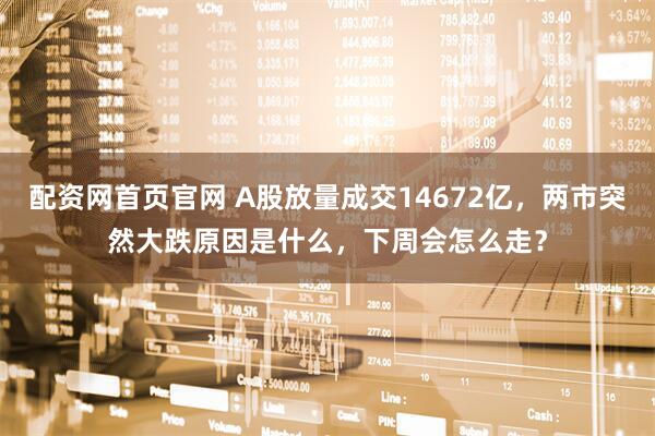 配资网首页官网 A股放量成交14672亿，两市突然大跌原因是什么，下周会怎么走？