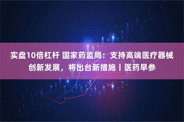 实盘10倍杠杆 国家药监局：支持高端医疗器械创新发展，将出台新措施丨医药早参