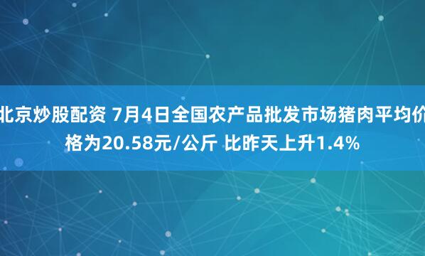 北京炒股配资 7月4日全国农产品批发市场猪肉平均价格为20.58元/公斤 比昨天上升1.4%