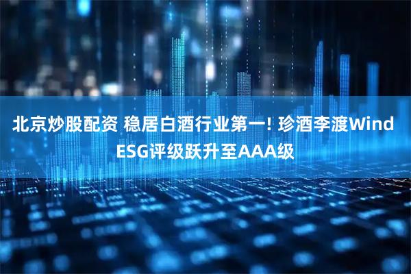 北京炒股配资 稳居白酒行业第一! 珍酒李渡Wind ESG评级跃升至AAA级