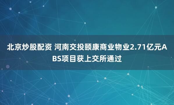北京炒股配资 河南交投颐康商业物业2.71亿元ABS项目获上交所通过