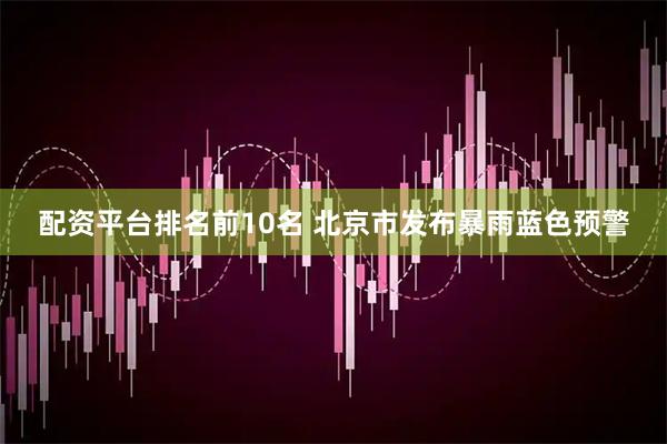 配资平台排名前10名 北京市发布暴雨蓝色预警