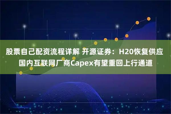 股票自己配资流程详解 开源证券：H20恢复供应 国内互联网厂商Capex有望重回上行通道