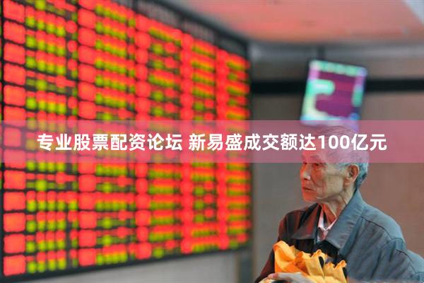 专业股票配资论坛 新易盛成交额达100亿元