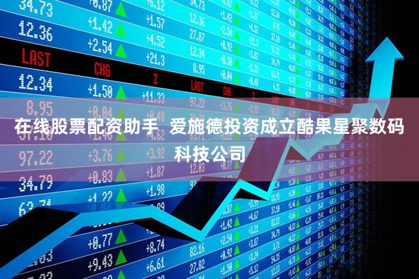 在线股票配资助手  爱施德投资成立酷果星聚数码科技公司
