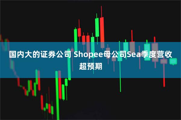 国内大的证券公司 Shopee母公司Sea季度营收超预期