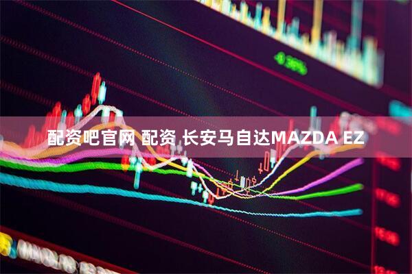 配资吧官网 配资 长安马自达MAZDA EZ