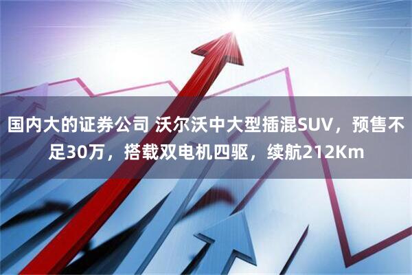 国内大的证券公司 沃尔沃中大型插混SUV，预售不足30万，搭载双电机四驱，续航212Km