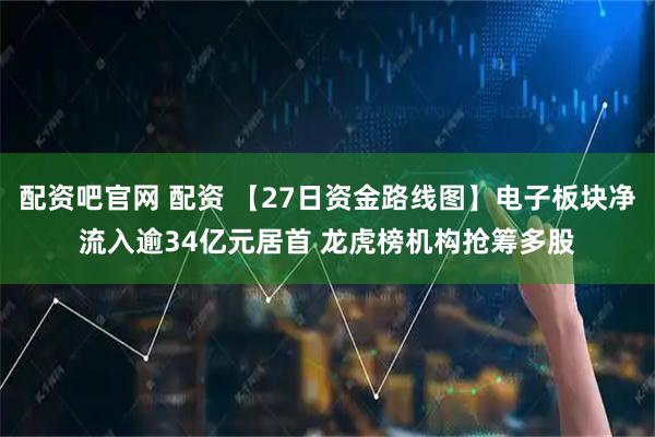 配资吧官网 配资 【27日资金路线图】电子板块净流入逾34亿元居首 龙虎榜机构抢筹多股