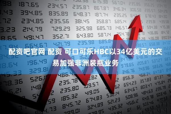 配资吧官网 配资 可口可乐HBC以34亿美元的交易加强非洲装瓶业务