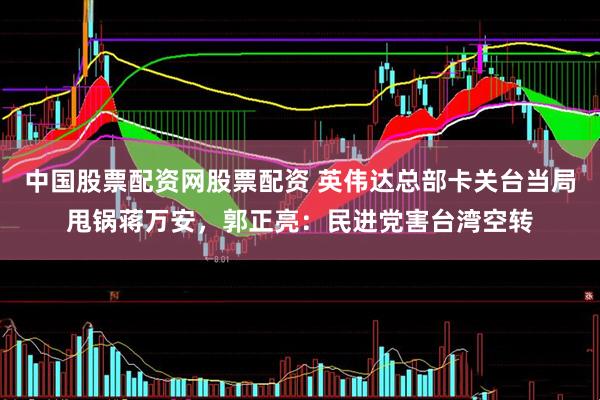 中国股票配资网股票配资 英伟达总部卡关台当局甩锅蒋万安，郭正亮：民进党害台湾空转