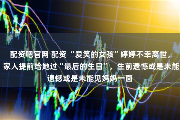 配资吧官网 配资 “爱笑的女孩”婷婷不幸离世，年仅11岁，家人提前给她过“最后的生日”，生前遗憾或是未能见妈妈一面