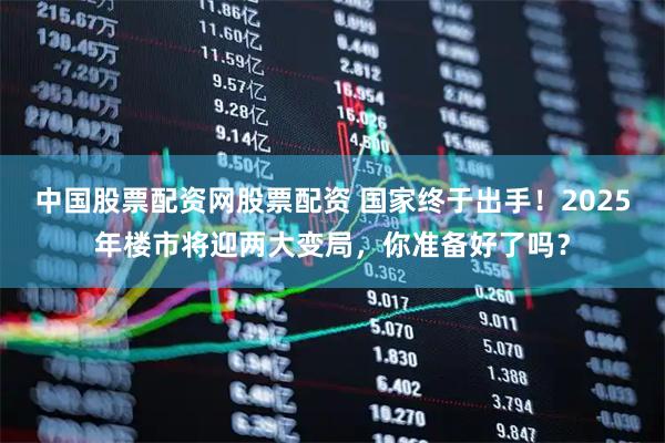 中国股票配资网股票配资 国家终于出手！2025年楼市将迎两大变局，你准备好了吗？