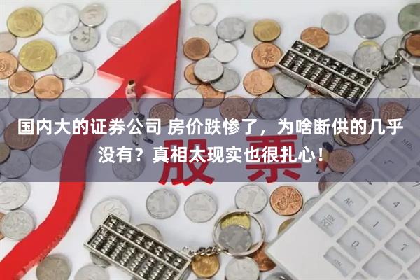 国内大的证券公司 房价跌惨了，为啥断供的几乎没有？真相太现实也很扎心！