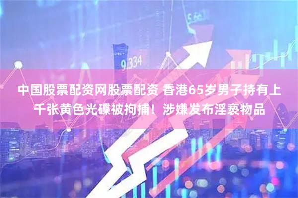 中国股票配资网股票配资 香港65岁男子持有上千张黄色光碟被拘捕！涉嫌发布淫亵物品