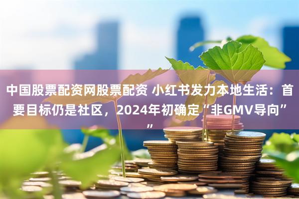 中国股票配资网股票配资 小红书发力本地生活：首要目标仍是社区，2024年初确定“非GMV导向”