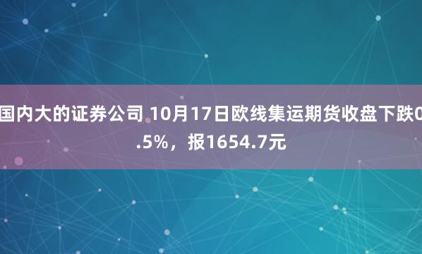 国内大的证券公司 10月17日欧线集运期货收盘下跌0.5%，报1654.7元