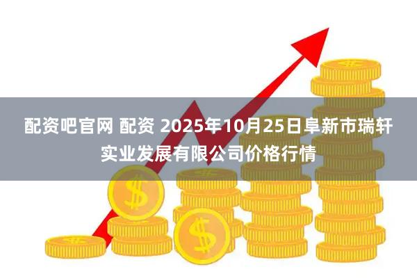 配资吧官网 配资 2025年10月25日阜新市瑞轩实业发展有限公司价格行情