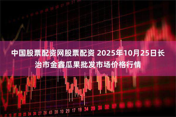 中国股票配资网股票配资 2025年10月25日长治市金鑫瓜果批发市场价格行情