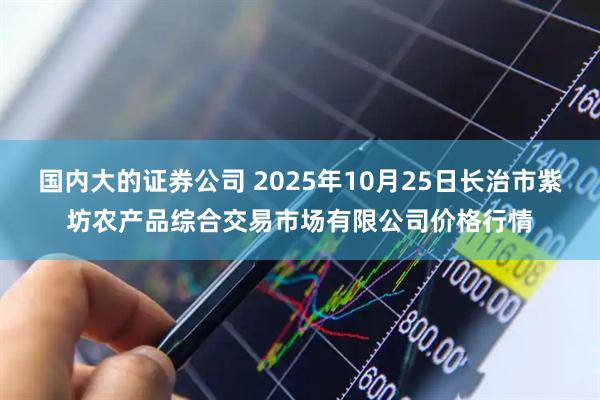 国内大的证券公司 2025年10月25日长治市紫坊农产品综合交易市场有限公司价格行情
