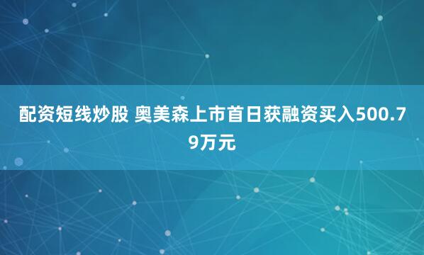 配资短线炒股 奥美森上市首日获融资买入500.79万元