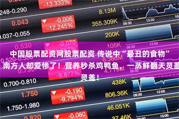 中国股票配资网股票配资 传说中“最丑的食物”，南方人却爱惨了！营养秒杀鸡鸭鱼，一蒸鲜翻天灵盖！