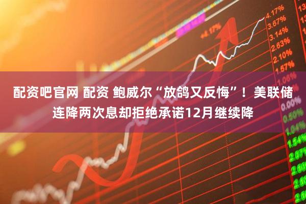 配资吧官网 配资 鲍威尔“放鸽又反悔”！美联储连降两次息却拒绝承诺12月继续降