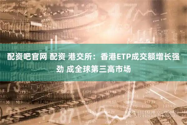 配资吧官网 配资 港交所：香港ETP成交额增长强劲 成全球第三高市场