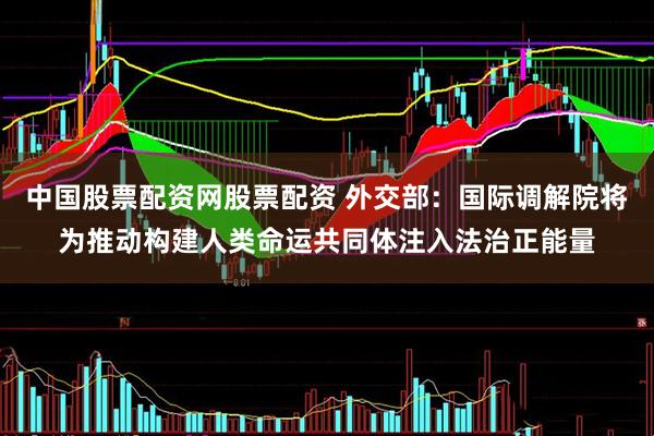 中国股票配资网股票配资 外交部：国际调解院将为推动构建人类命运共同体注入法治正能量