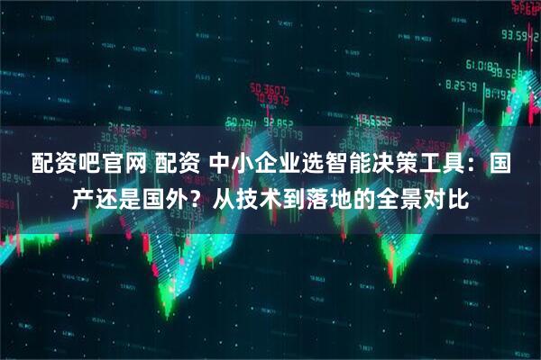 配资吧官网 配资 中小企业选智能决策工具：国产还是国外？从技术到落地的全景对比