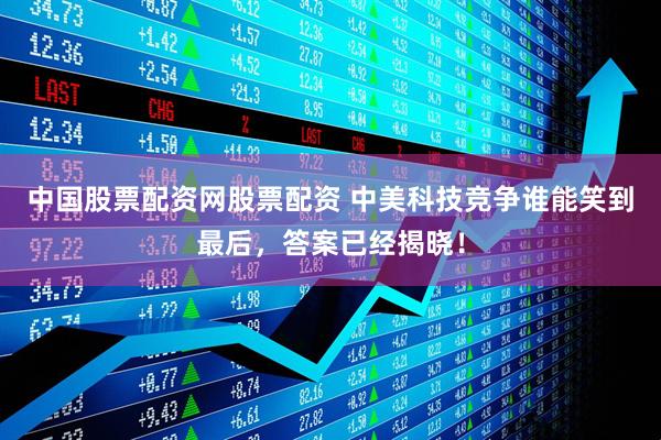中国股票配资网股票配资 中美科技竞争谁能笑到最后，答案已经揭晓！