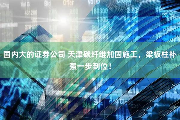 国内大的证券公司 天津碳纤维加固施工，梁板柱补强一步到位！