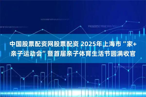 中国股票配资网股票配资 2025年上海市“家+亲子运动会”暨首届亲子体育生活节圆满收官