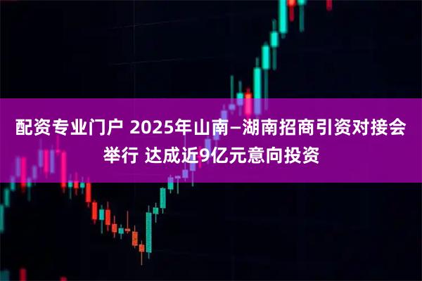 配资专业门户 2025年山南—湖南招商引资对接会举行 达成近9亿元意向投资